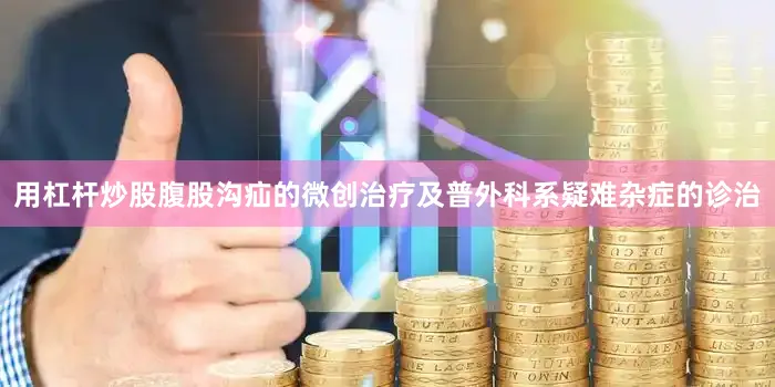 用杠杆炒股腹股沟疝的微创治疗及普外科系疑难杂症的诊治