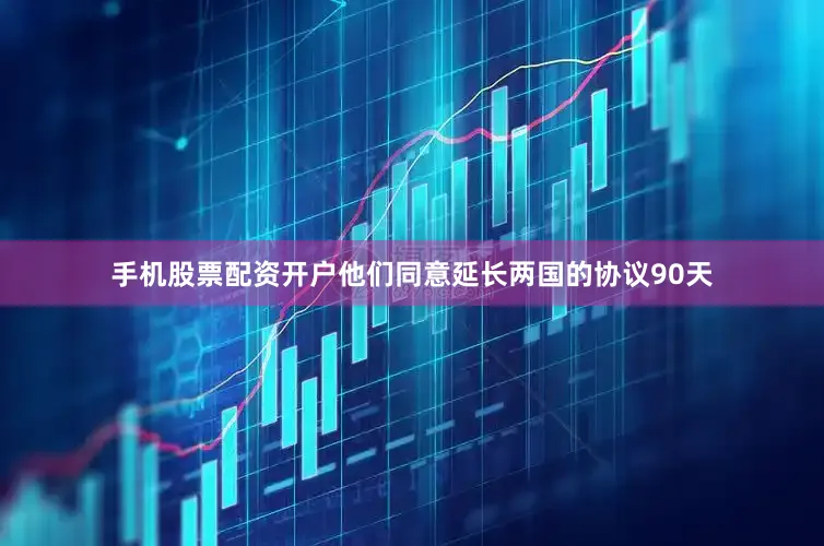 手机股票配资开户他们同意延长两国的协议90天