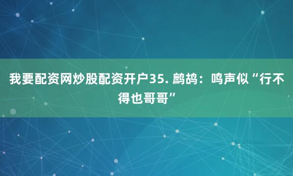 我要配资网炒股配资开户35. 鹧鸪：鸣声似“行不得也哥哥”