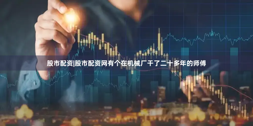 股市配资|股市配资网有个在机械厂干了二十多年的师傅
