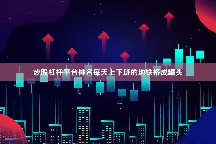 炒股杠杆平台排名每天上下班的地铁挤成罐头