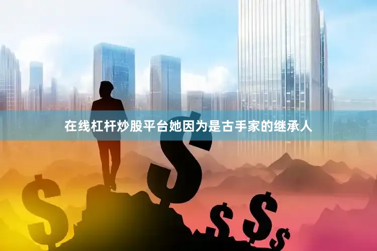 在线杠杆炒股平台她因为是古手家的继承人