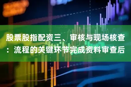 股票股指配资三、审核与现场核查：流程的关键环节完成资料审查后