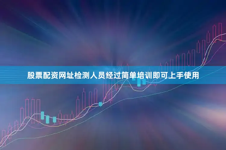 股票配资网址检测人员经过简单培训即可上手使用
