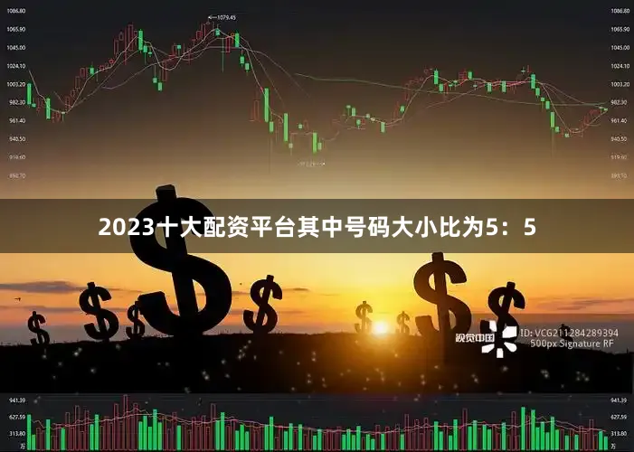 2023十大配资平台其中号码大小比为5：5