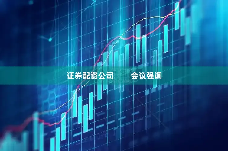 证券配资公司        会议强调
