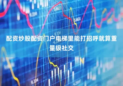 配资炒股配资门户电梯里能打招呼就算重量级社交
