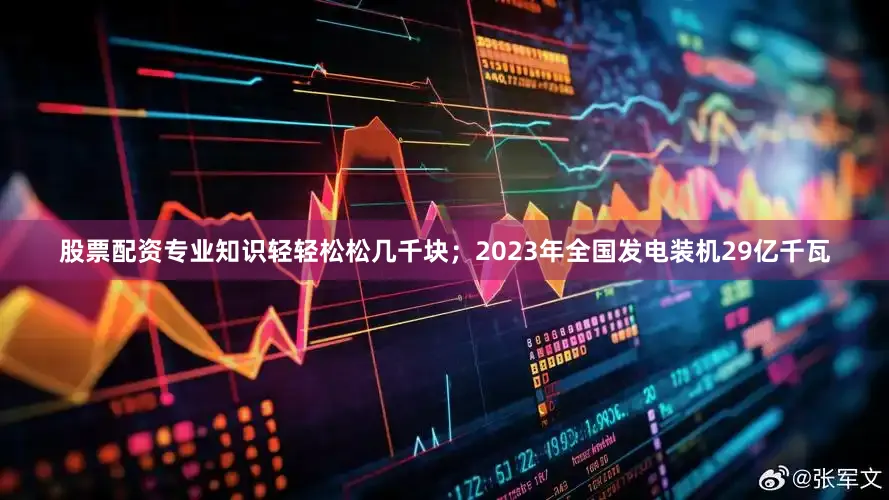 股票配资专业知识轻轻松松几千块；2023年全国发电装机29亿千瓦